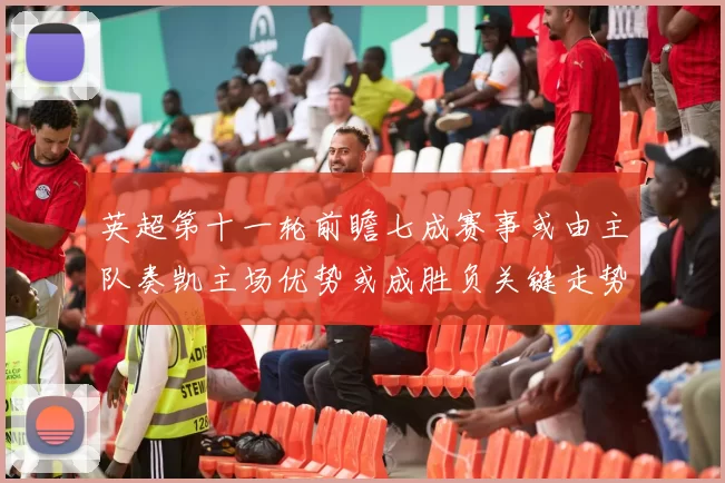 英超第十一轮前瞻七成赛事或由主队奏凯主场优势或成胜负关键走势判断